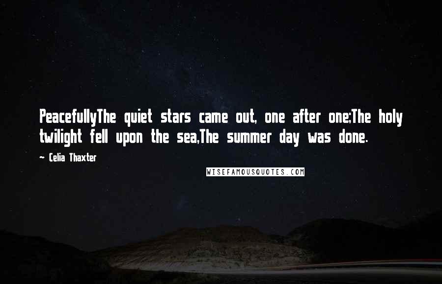 Celia Thaxter Quotes: PeacefullyThe quiet stars came out, one after one;The holy twilight fell upon the sea,The summer day was done.