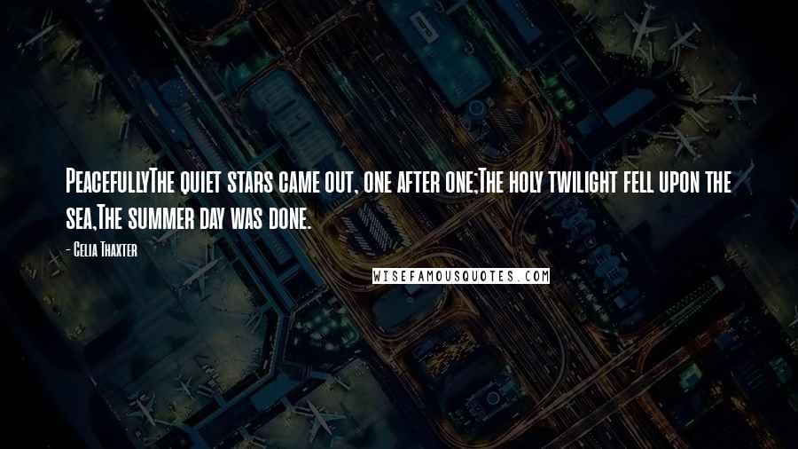 Celia Thaxter Quotes: PeacefullyThe quiet stars came out, one after one;The holy twilight fell upon the sea,The summer day was done.