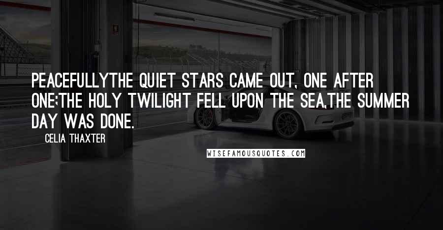 Celia Thaxter Quotes: PeacefullyThe quiet stars came out, one after one;The holy twilight fell upon the sea,The summer day was done.