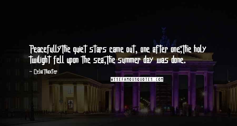 Celia Thaxter Quotes: PeacefullyThe quiet stars came out, one after one;The holy twilight fell upon the sea,The summer day was done.