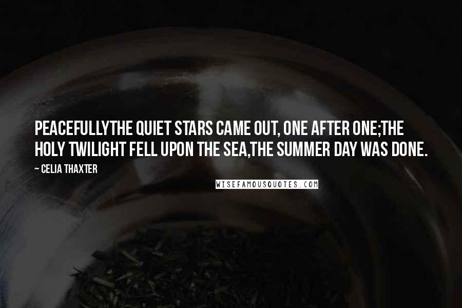 Celia Thaxter Quotes: PeacefullyThe quiet stars came out, one after one;The holy twilight fell upon the sea,The summer day was done.