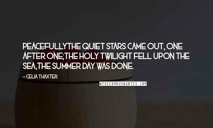 Celia Thaxter Quotes: PeacefullyThe quiet stars came out, one after one;The holy twilight fell upon the sea,The summer day was done.