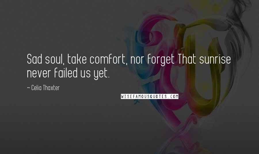 Celia Thaxter Quotes: Sad soul, take comfort, nor forget That sunrise never failed us yet.