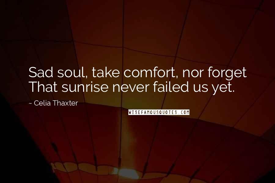 Celia Thaxter Quotes: Sad soul, take comfort, nor forget That sunrise never failed us yet.