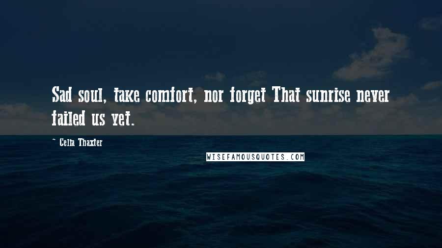 Celia Thaxter Quotes: Sad soul, take comfort, nor forget That sunrise never failed us yet.