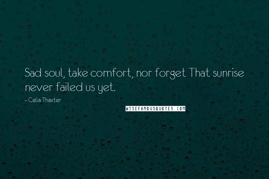 Celia Thaxter Quotes: Sad soul, take comfort, nor forget That sunrise never failed us yet.