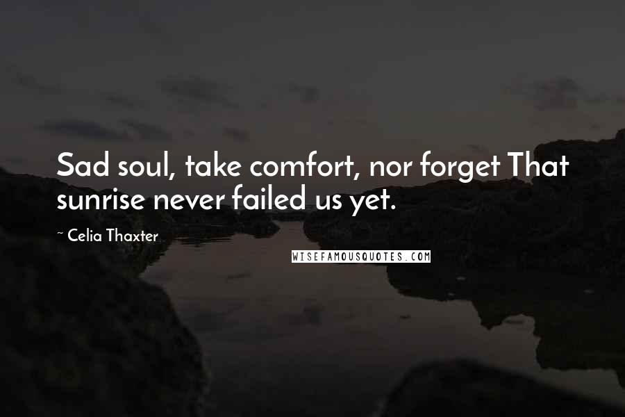 Celia Thaxter Quotes: Sad soul, take comfort, nor forget That sunrise never failed us yet.