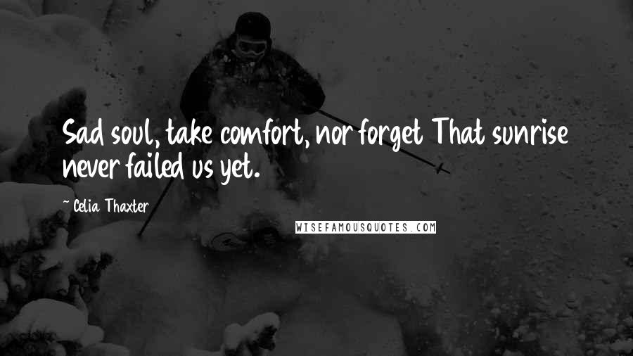 Celia Thaxter Quotes: Sad soul, take comfort, nor forget That sunrise never failed us yet.