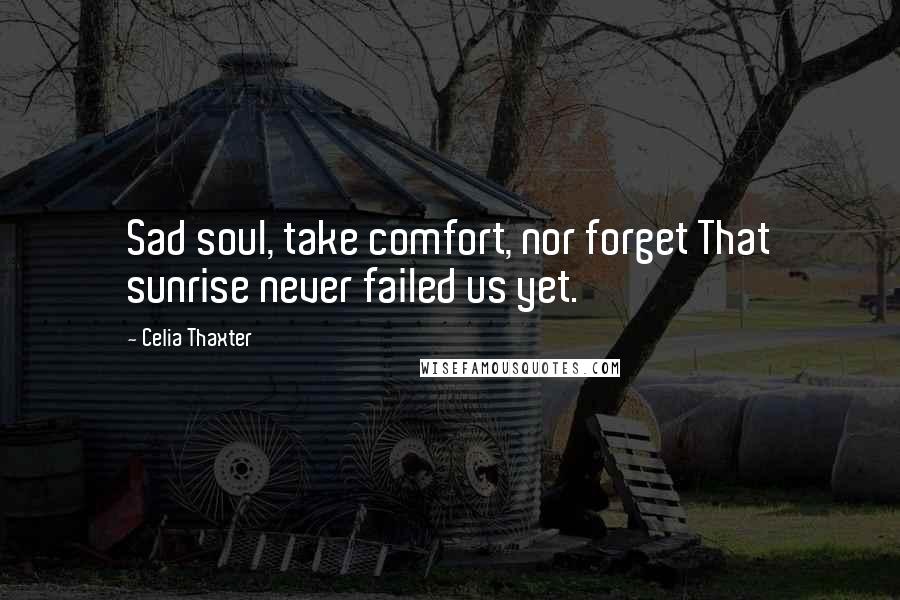 Celia Thaxter Quotes: Sad soul, take comfort, nor forget That sunrise never failed us yet.