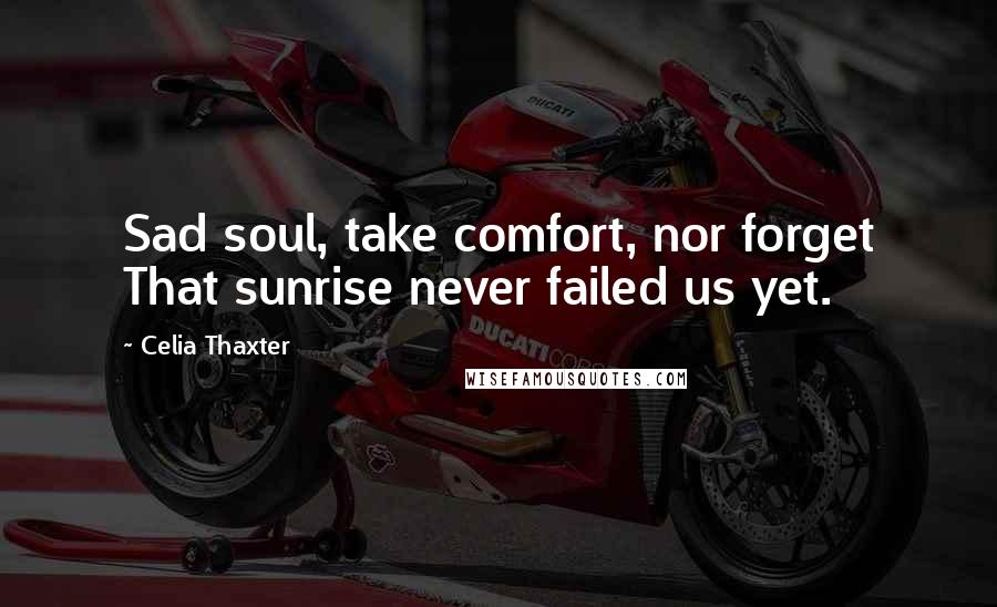 Celia Thaxter Quotes: Sad soul, take comfort, nor forget That sunrise never failed us yet.