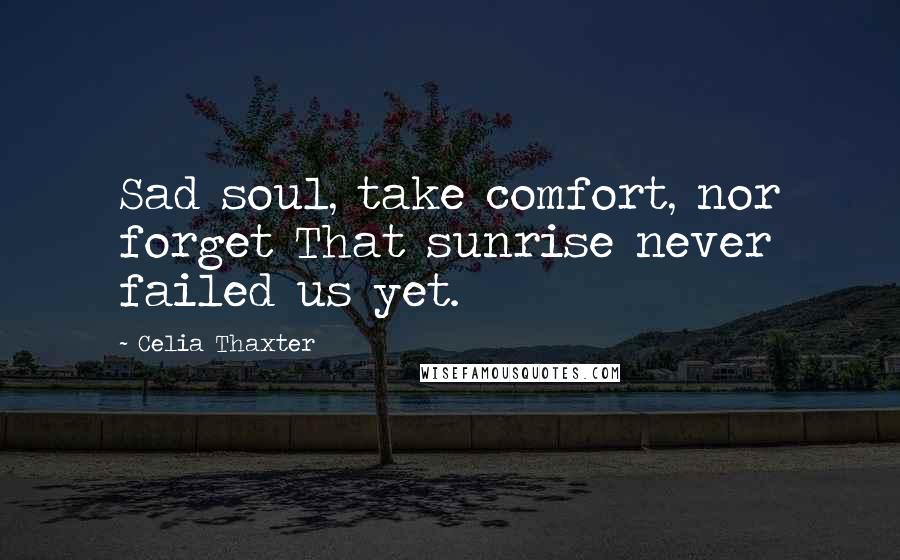 Celia Thaxter Quotes: Sad soul, take comfort, nor forget That sunrise never failed us yet.