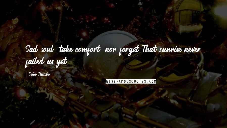 Celia Thaxter Quotes: Sad soul, take comfort, nor forget That sunrise never failed us yet.