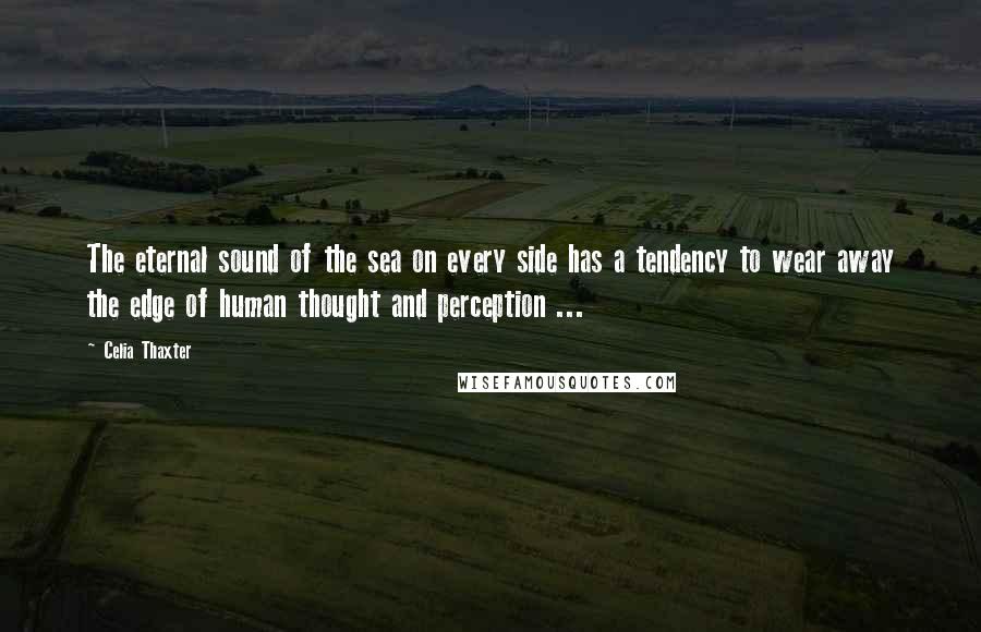 Celia Thaxter Quotes: The eternal sound of the sea on every side has a tendency to wear away the edge of human thought and perception ...