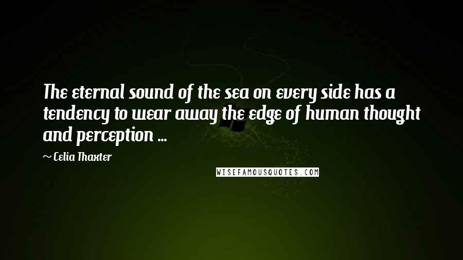 Celia Thaxter Quotes: The eternal sound of the sea on every side has a tendency to wear away the edge of human thought and perception ...