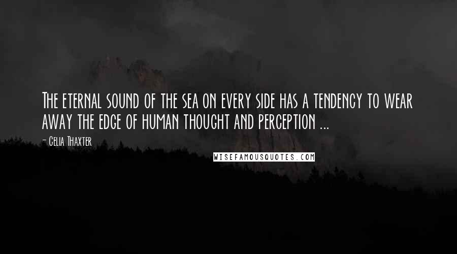 Celia Thaxter Quotes: The eternal sound of the sea on every side has a tendency to wear away the edge of human thought and perception ...