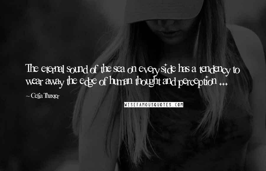 Celia Thaxter Quotes: The eternal sound of the sea on every side has a tendency to wear away the edge of human thought and perception ...