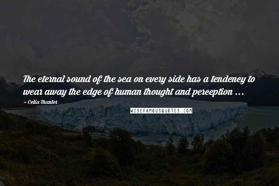 Celia Thaxter Quotes: The eternal sound of the sea on every side has a tendency to wear away the edge of human thought and perception ...