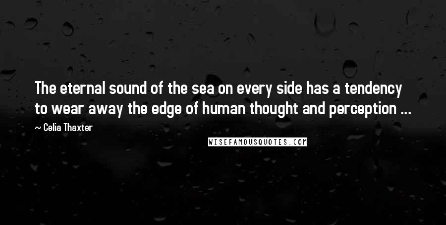 Celia Thaxter Quotes: The eternal sound of the sea on every side has a tendency to wear away the edge of human thought and perception ...