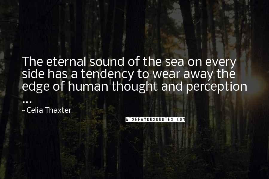 Celia Thaxter Quotes: The eternal sound of the sea on every side has a tendency to wear away the edge of human thought and perception ...