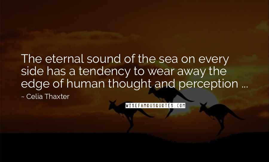 Celia Thaxter Quotes: The eternal sound of the sea on every side has a tendency to wear away the edge of human thought and perception ...