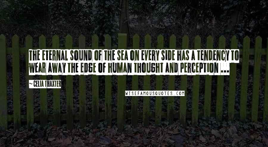 Celia Thaxter Quotes: The eternal sound of the sea on every side has a tendency to wear away the edge of human thought and perception ...