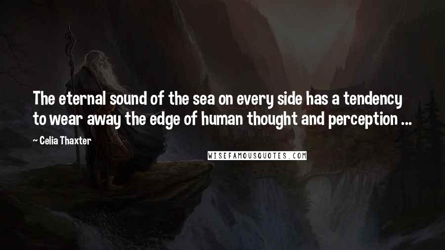 Celia Thaxter Quotes: The eternal sound of the sea on every side has a tendency to wear away the edge of human thought and perception ...