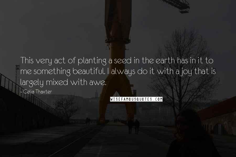 Celia Thaxter Quotes: This very act of planting a seed in the earth has in it to me something beautiful. I always do it with a joy that is largely mixed with awe.