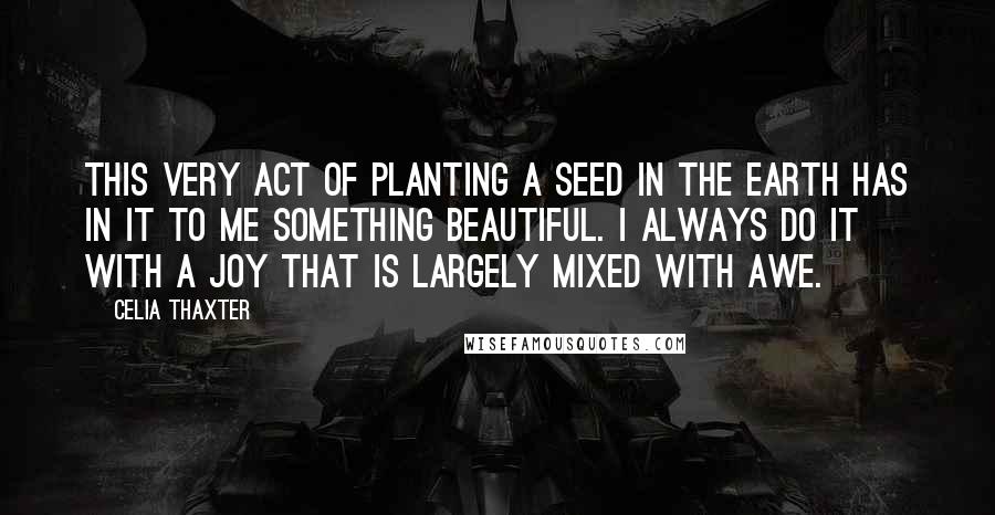 Celia Thaxter Quotes: This very act of planting a seed in the earth has in it to me something beautiful. I always do it with a joy that is largely mixed with awe.