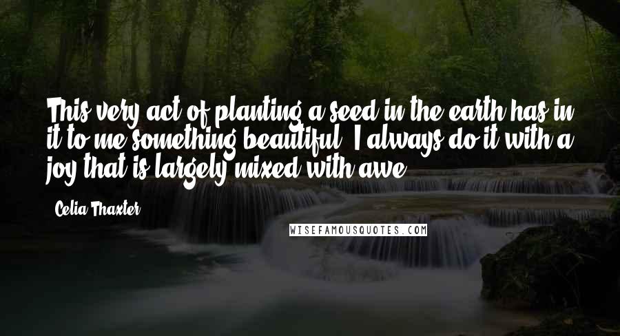 Celia Thaxter Quotes: This very act of planting a seed in the earth has in it to me something beautiful. I always do it with a joy that is largely mixed with awe.