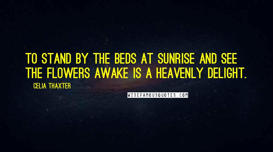 Celia Thaxter Quotes: To stand by the beds at sunrise and see the flowers awake is a heavenly delight.