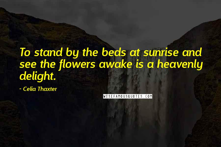 Celia Thaxter Quotes: To stand by the beds at sunrise and see the flowers awake is a heavenly delight.