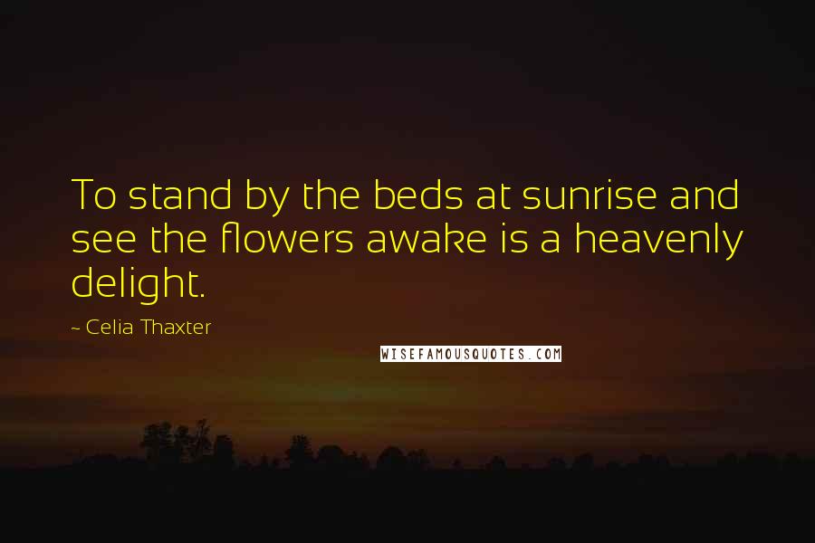 Celia Thaxter Quotes: To stand by the beds at sunrise and see the flowers awake is a heavenly delight.