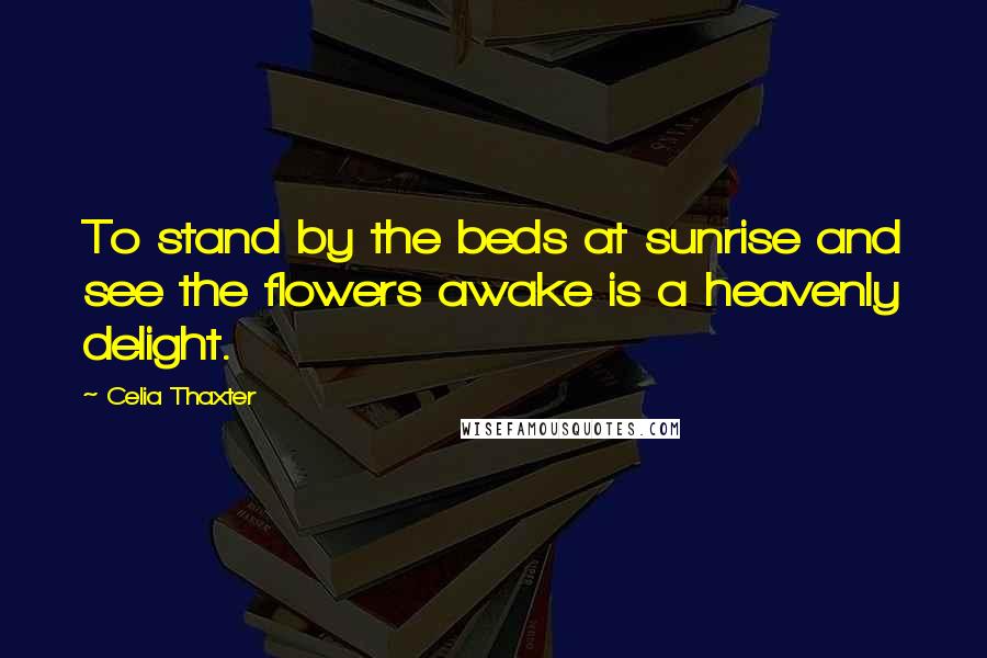 Celia Thaxter Quotes: To stand by the beds at sunrise and see the flowers awake is a heavenly delight.