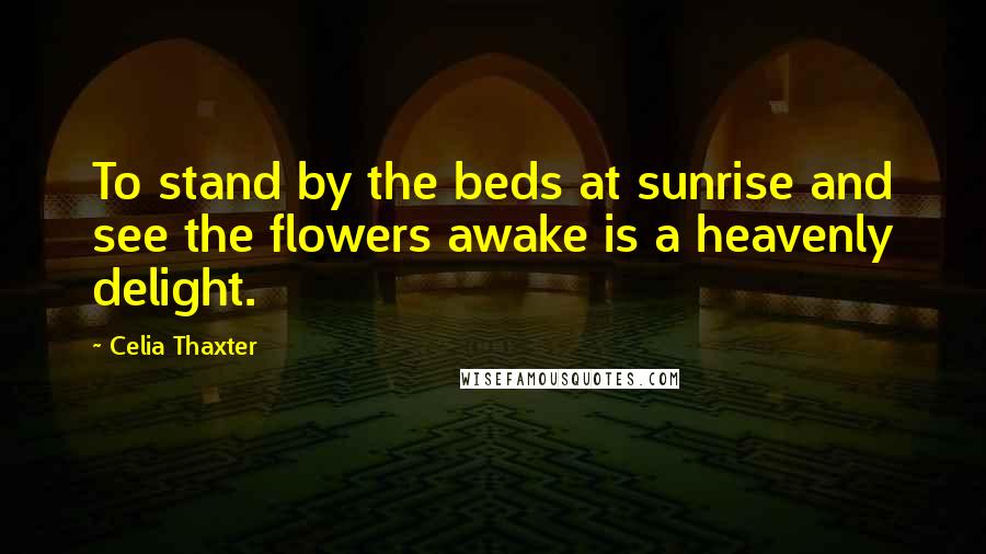 Celia Thaxter Quotes: To stand by the beds at sunrise and see the flowers awake is a heavenly delight.