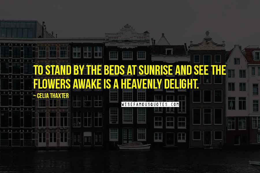 Celia Thaxter Quotes: To stand by the beds at sunrise and see the flowers awake is a heavenly delight.