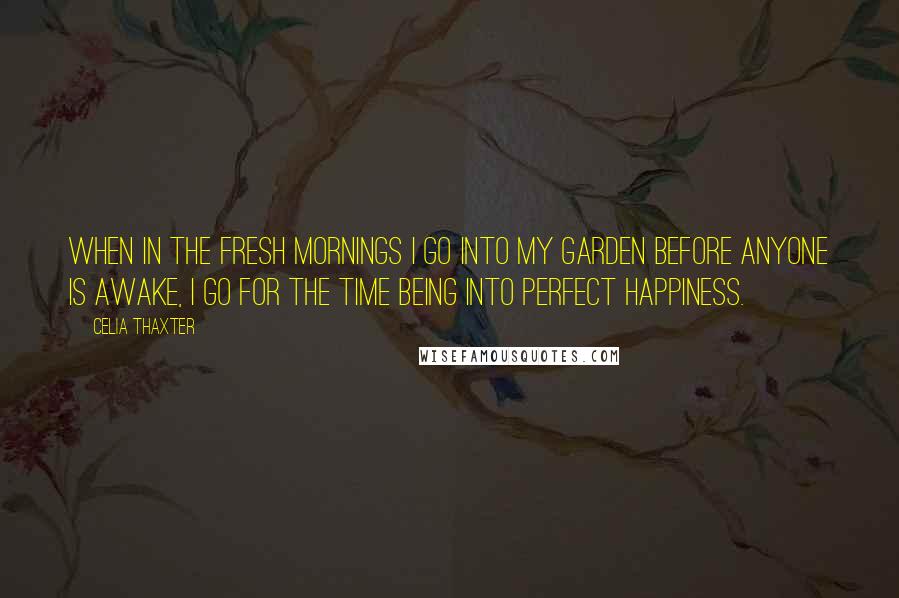 Celia Thaxter Quotes: When in the fresh mornings I go into my garden before anyone is awake, I go for the time being into perfect happiness.