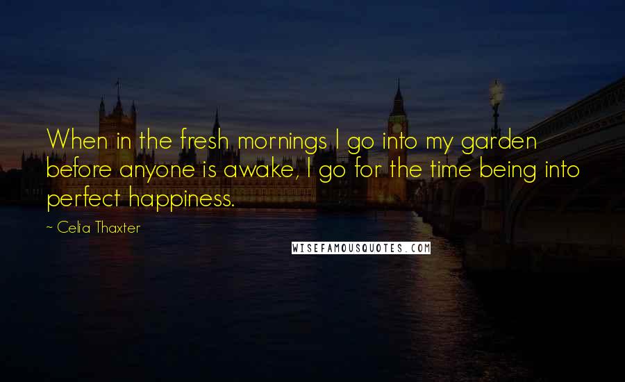 Celia Thaxter Quotes: When in the fresh mornings I go into my garden before anyone is awake, I go for the time being into perfect happiness.