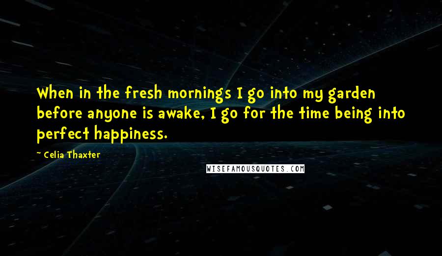 Celia Thaxter Quotes: When in the fresh mornings I go into my garden before anyone is awake, I go for the time being into perfect happiness.