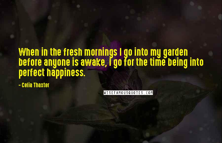Celia Thaxter Quotes: When in the fresh mornings I go into my garden before anyone is awake, I go for the time being into perfect happiness.