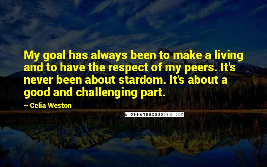 Celia Weston Quotes: My goal has always been to make a living and to have the respect of my peers. It's never been about stardom. It's about a good and challenging part.