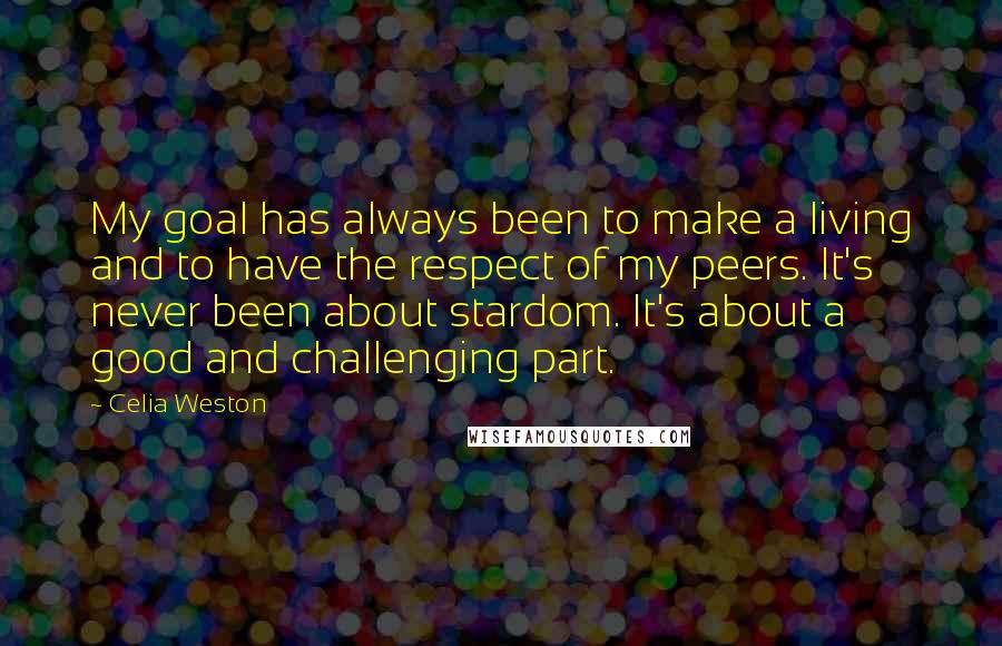 Celia Weston Quotes: My goal has always been to make a living and to have the respect of my peers. It's never been about stardom. It's about a good and challenging part.