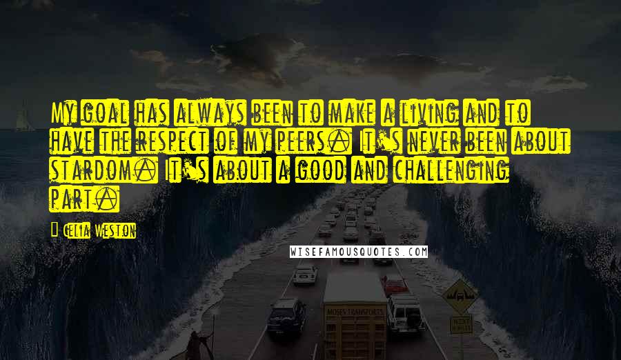Celia Weston Quotes: My goal has always been to make a living and to have the respect of my peers. It's never been about stardom. It's about a good and challenging part.