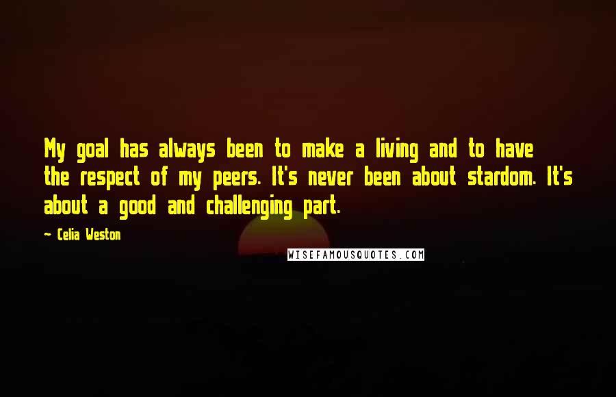 Celia Weston Quotes: My goal has always been to make a living and to have the respect of my peers. It's never been about stardom. It's about a good and challenging part.