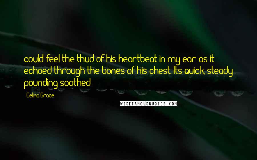 Celina Grace Quotes: could feel the thud of his heartbeat in my ear as it echoed through the bones of his chest. Its quick, steady pounding soothed
