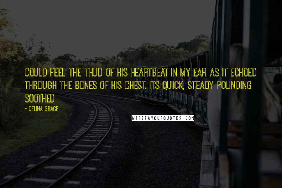 Celina Grace Quotes: could feel the thud of his heartbeat in my ear as it echoed through the bones of his chest. Its quick, steady pounding soothed