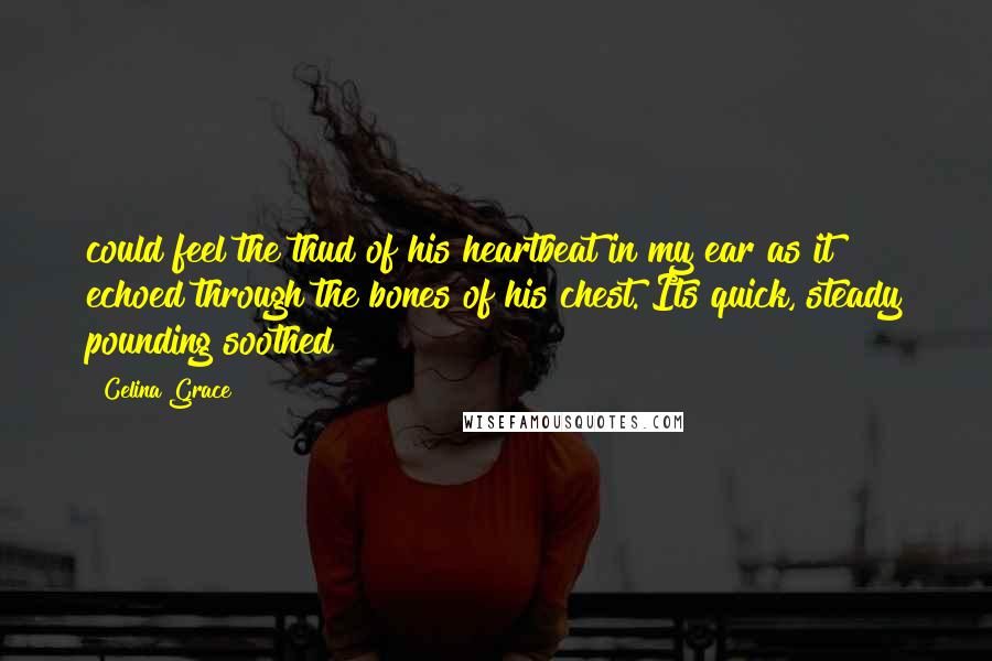 Celina Grace Quotes: could feel the thud of his heartbeat in my ear as it echoed through the bones of his chest. Its quick, steady pounding soothed