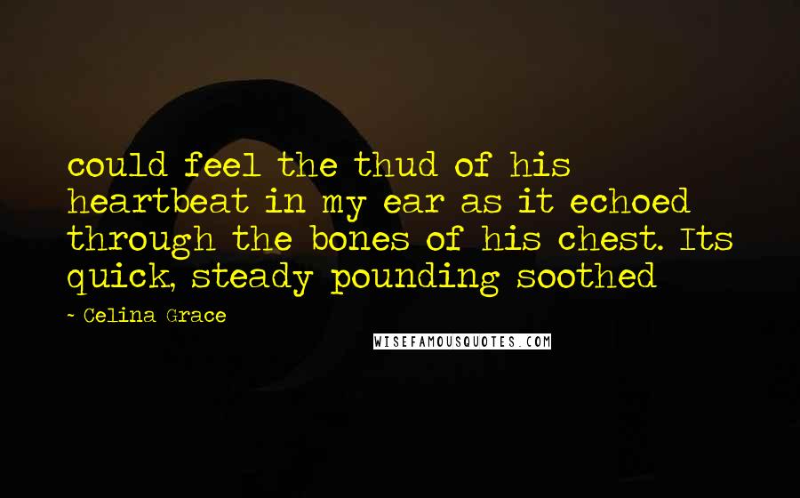 Celina Grace Quotes: could feel the thud of his heartbeat in my ear as it echoed through the bones of his chest. Its quick, steady pounding soothed