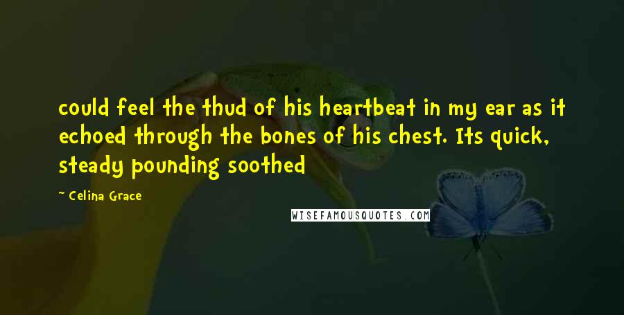 Celina Grace Quotes: could feel the thud of his heartbeat in my ear as it echoed through the bones of his chest. Its quick, steady pounding soothed