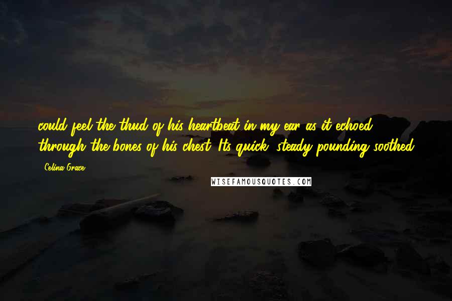 Celina Grace Quotes: could feel the thud of his heartbeat in my ear as it echoed through the bones of his chest. Its quick, steady pounding soothed
