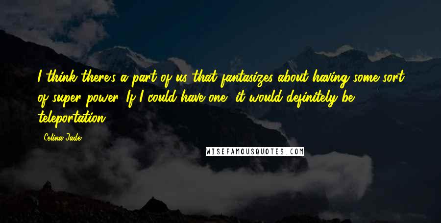 Celina Jade Quotes: I think there's a part of us that fantasizes about having some sort of super power. If I could have one, it would definitely be teleportation!